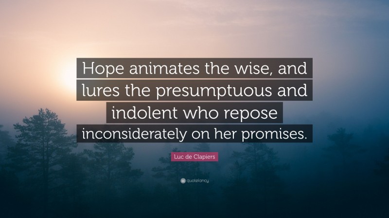Luc de Clapiers Quote: “Hope animates the wise, and lures the presumptuous and indolent who repose inconsiderately on her promises.”