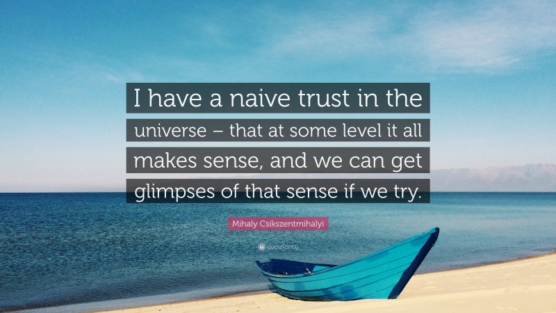 Mihaly Csikszentmihalyi Quote: “I have a naive trust in the universe – that at some level it all makes sense, and we can get glimpses of that sense if we try.”