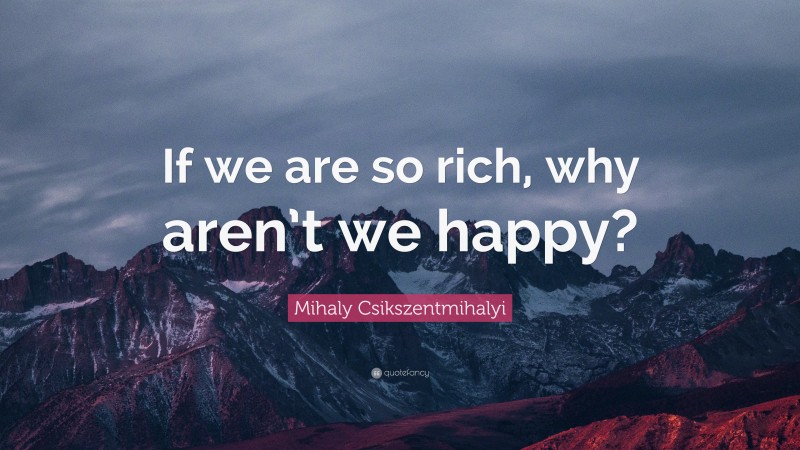 Mihaly Csikszentmihalyi Quote: “If we are so rich, why aren’t we happy?”