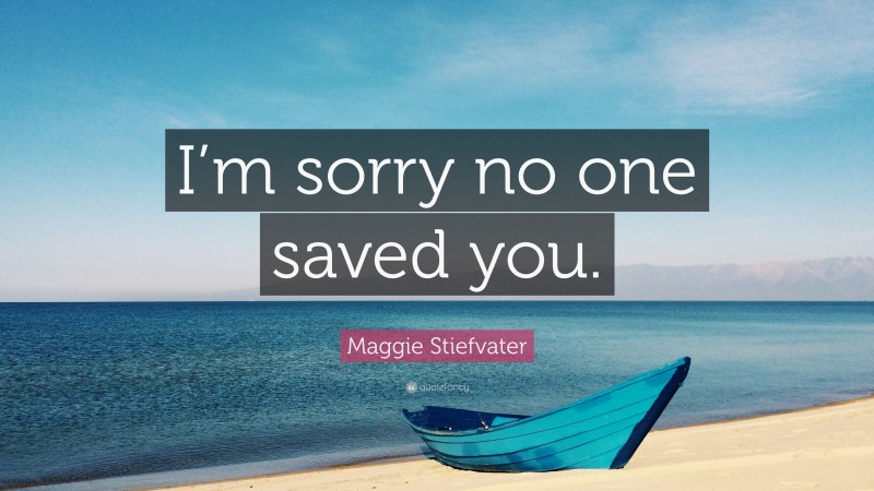 Maggie Stiefvater Quote: “I’m sorry no one saved you.”