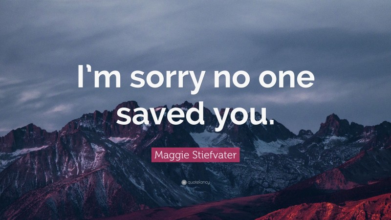Maggie Stiefvater Quote: “I’m sorry no one saved you.”
