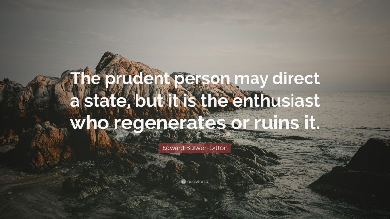 Edward Bulwer-Lytton Quote: “The prudent person may direct a state, but it is the enthusiast who regenerates or ruins it.”