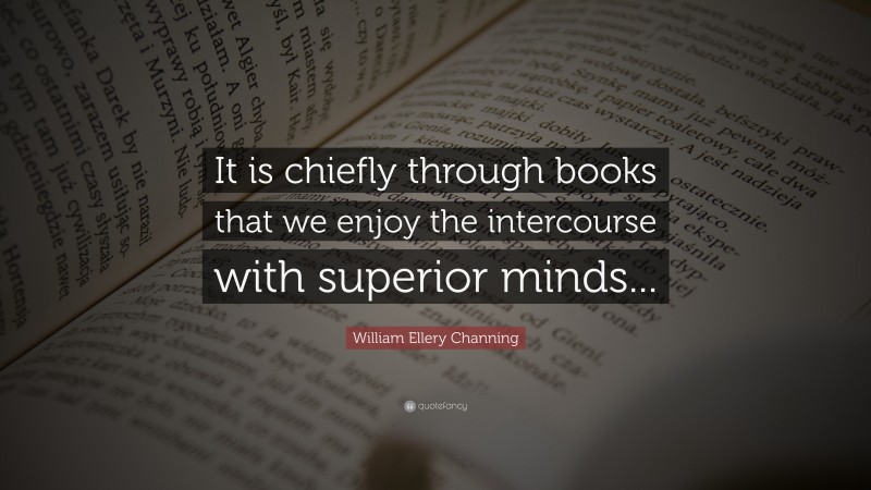 William Ellery Channing Quote: “It is chiefly through books that we enjoy the intercourse with superior minds...”