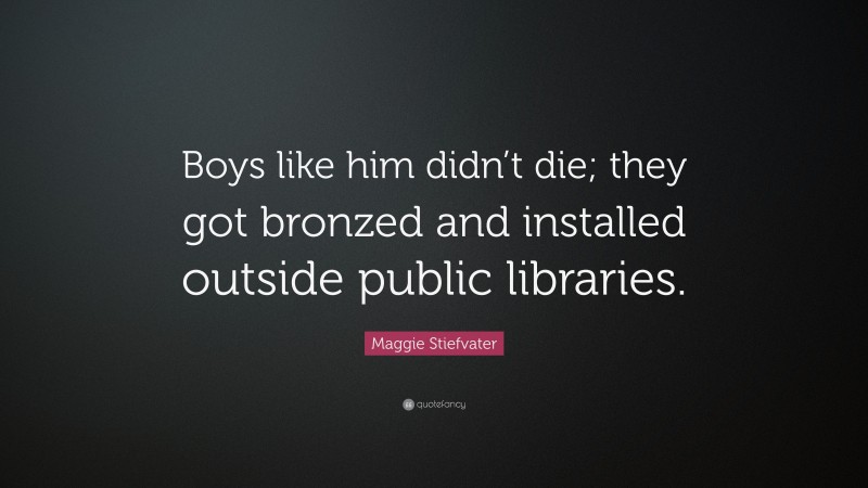 Maggie Stiefvater Quote: “Boys like him didn’t die; they got bronzed and installed outside public libraries.”
