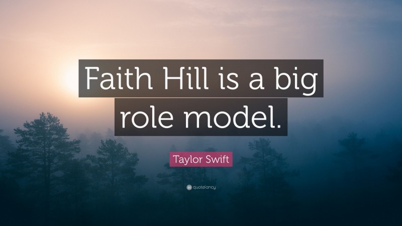 Taylor Swift Quote: “Faith Hill is a big role model.”
