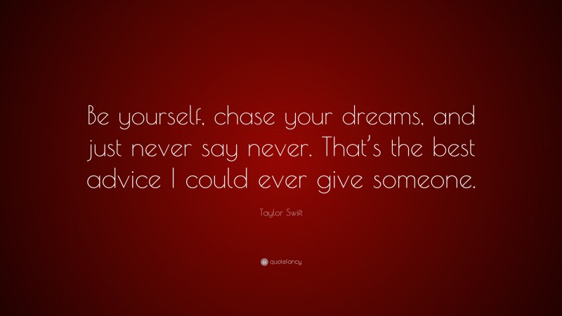 Taylor Swift Quote: “Be yourself, chase your dreams, and just never say never. That’s the best advice I could ever give someone.”