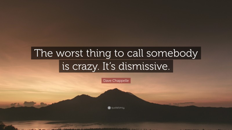 Dave Chappelle Quote: “The worst thing to call somebody is crazy. It’s dismissive.”