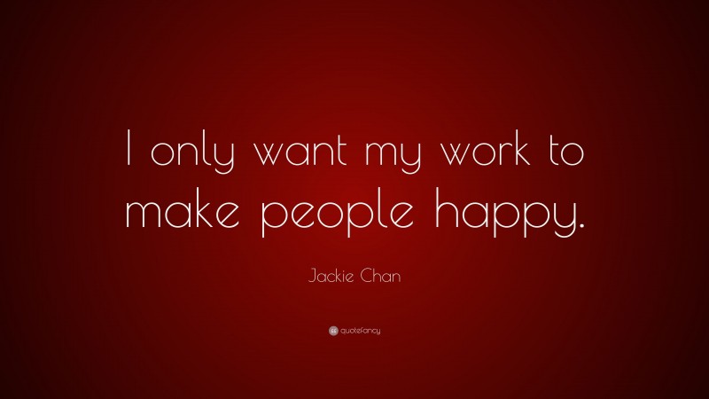 Jackie Chan Quote: “I only want my work to make people happy.”