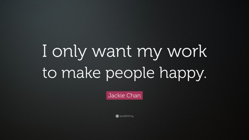 Jackie Chan Quote: “I only want my work to make people happy.”