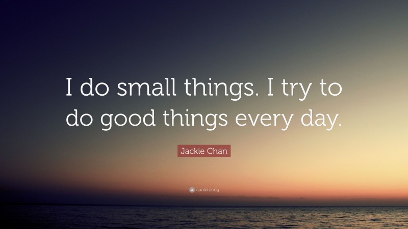 Jackie Chan Quote: “I do small things. I try to do good things every day.”