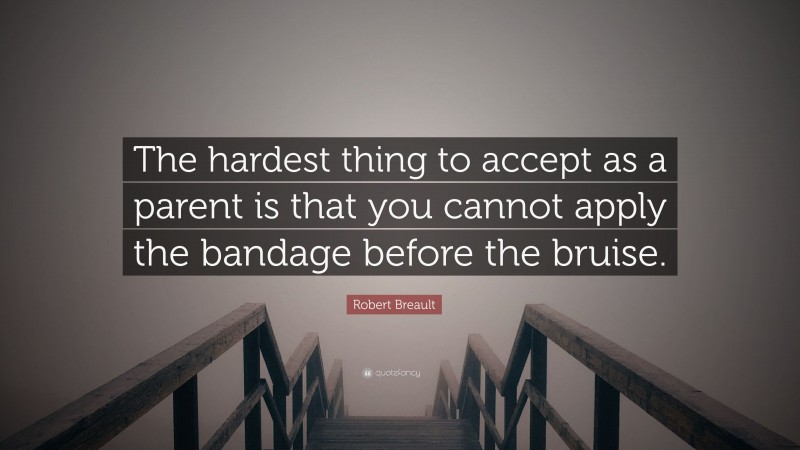 Robert Breault Quote: “The hardest thing to accept as a parent is that you cannot apply the bandage before the bruise.”