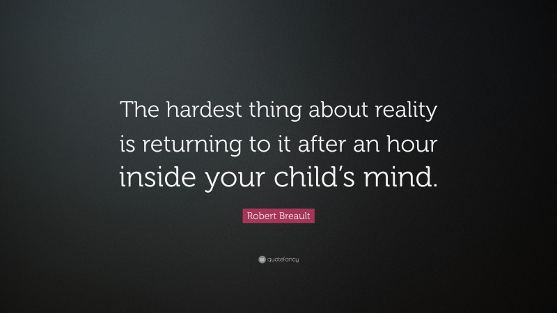 Robert Breault Quote: “The hardest thing about reality is returning to it after an hour inside your child’s mind.”