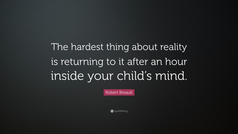 Robert Breault Quote: “The hardest thing about reality is returning to it after an hour inside your child’s mind.”