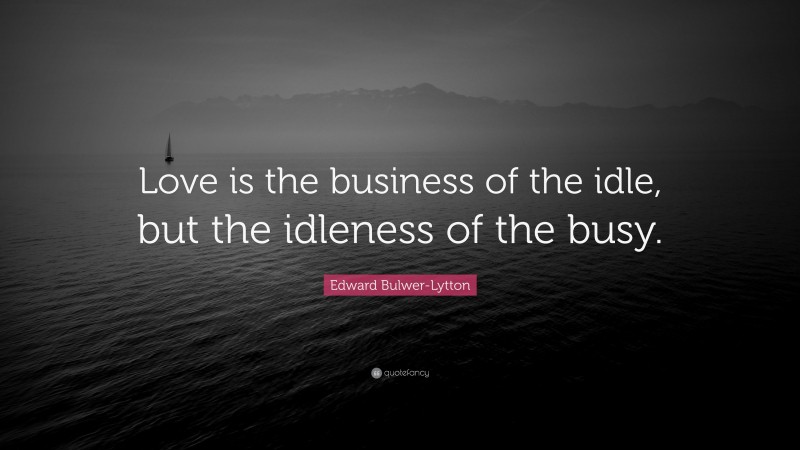 Edward Bulwer-Lytton Quote: “Love is the business of the idle, but the idleness of the busy.”