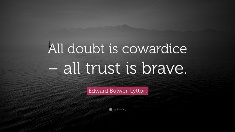 Edward Bulwer-Lytton Quote: “All doubt is cowardice – all trust is brave.”
