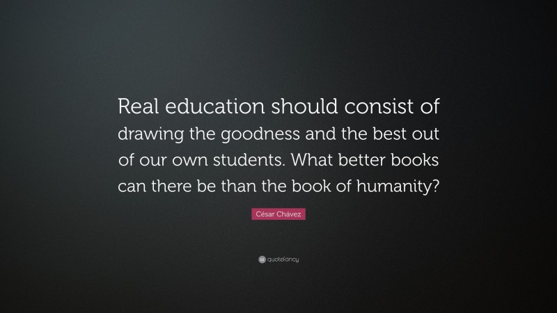César Chávez Quote: “Real education should consist of drawing the goodness and the best out of our own students. What better books can there be than the book of humanity?”