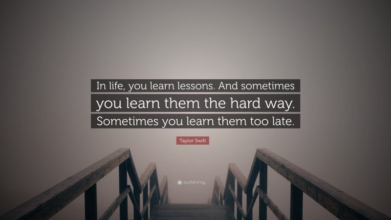 Taylor Swift Quote: “In life, you learn lessons. And sometimes you learn them the hard way. Sometimes you learn them too late.”