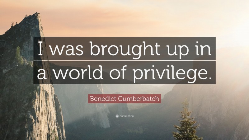 Benedict Cumberbatch Quote: “I was brought up in a world of privilege.”