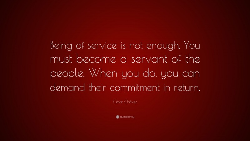 César Chávez Quote: “Being of service is not enough. You must become a servant of the people. When you do, you can demand their commitment in return.”
