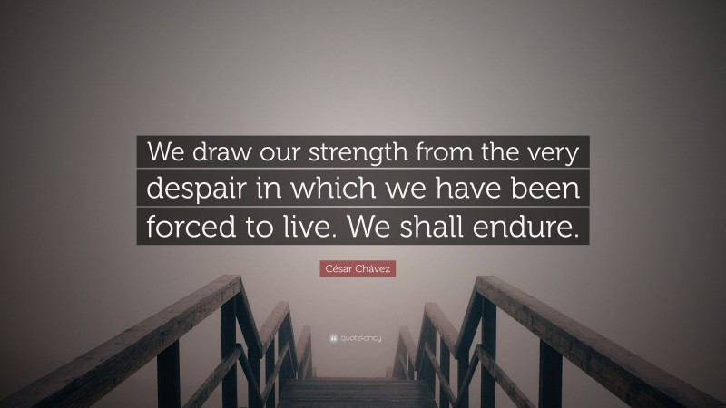 César Chávez Quote: “We draw our strength from the very despair in which we have been forced to live. We shall endure.”