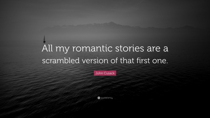 John Cusack Quote: “All my romantic stories are a scrambled version of that first one.”