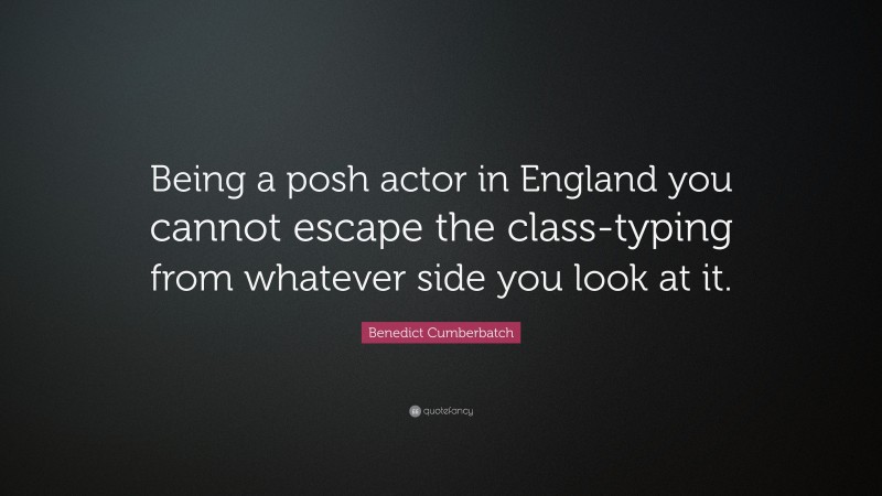 Benedict Cumberbatch Quote: “Being a posh actor in England you cannot escape the class-typing from whatever side you look at it.”