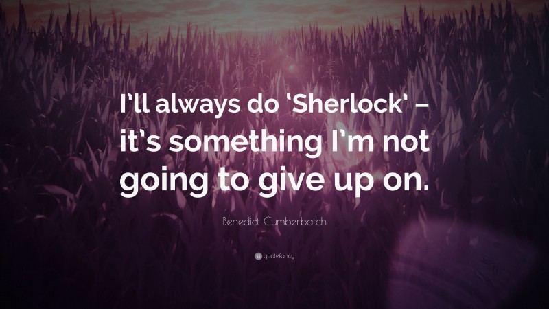 Benedict Cumberbatch Quote: “I’ll always do ‘Sherlock’ – it’s something I’m not going to give up on.”