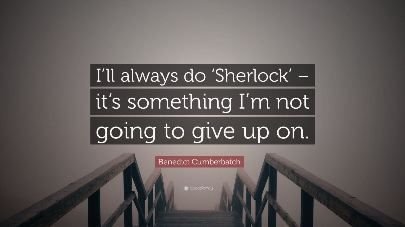 Benedict Cumberbatch Quote: “I’ll always do ‘Sherlock’ – it’s something I’m not going to give up on.”