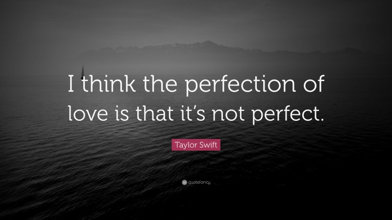 Taylor Swift Quote: “I think the perfection of love is that it’s not perfect.”