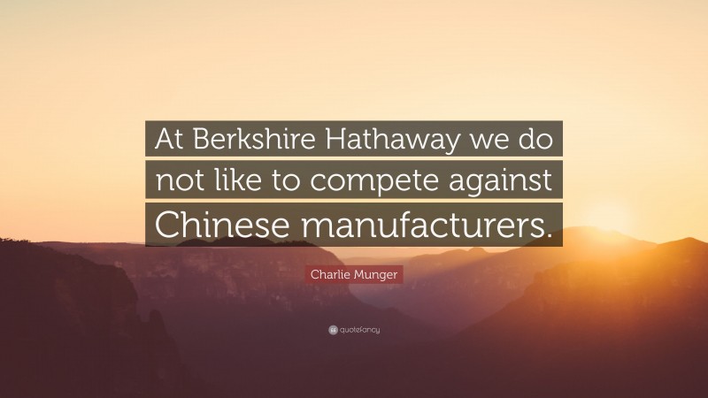 Charlie Munger Quote: “At Berkshire Hathaway we do not like to compete against Chinese manufacturers.”