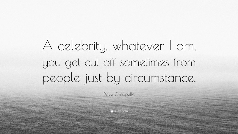 Dave Chappelle Quote: “A celebrity, whatever I am, you get cut off sometimes from people just by circumstance.”