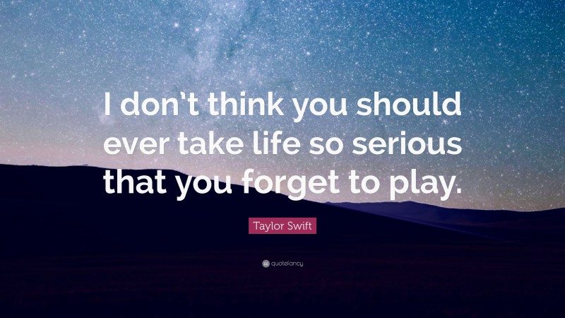 Taylor Swift Quote: “I don’t think you should ever take life so serious that you forget to play.”