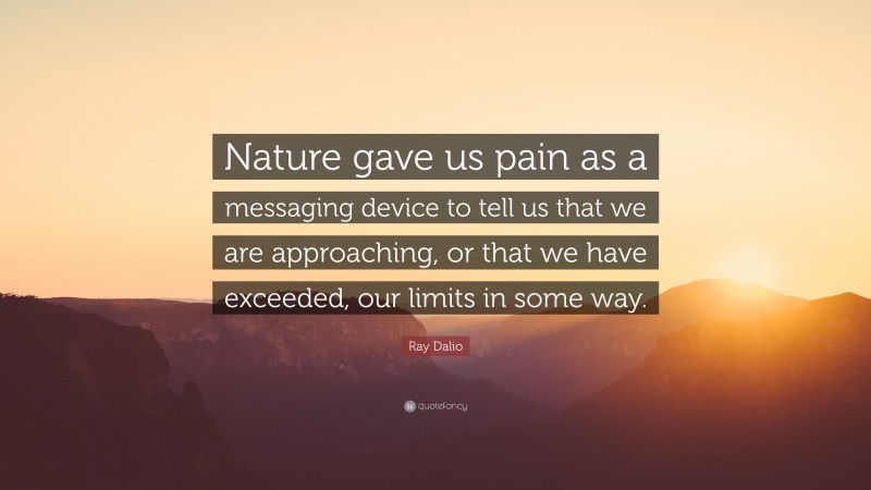 Ray Dalio Quote: “Nature gave us pain as a messaging device to tell us that we are approaching, or that we have exceeded, our limits in some way.”