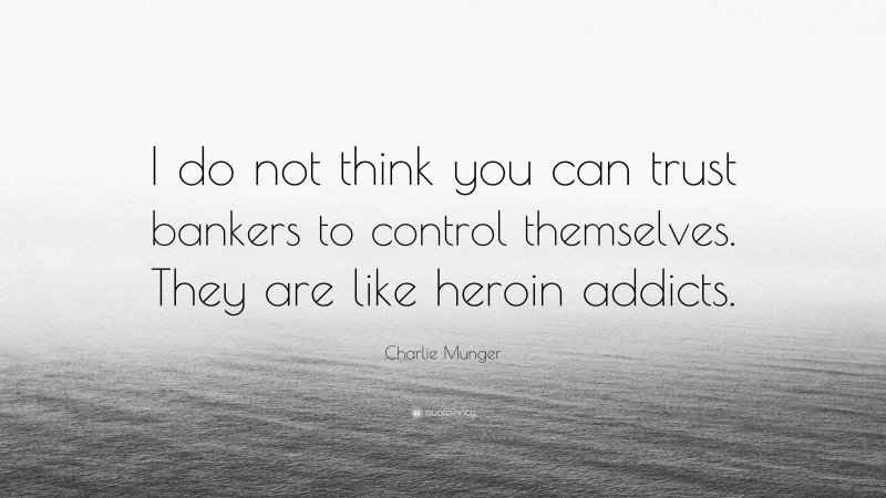 Charlie Munger Quote: “I do not think you can trust bankers to control themselves. They are like heroin addicts.”
