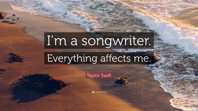 Taylor Swift Quote: “I’m a songwriter. Everything affects me.”