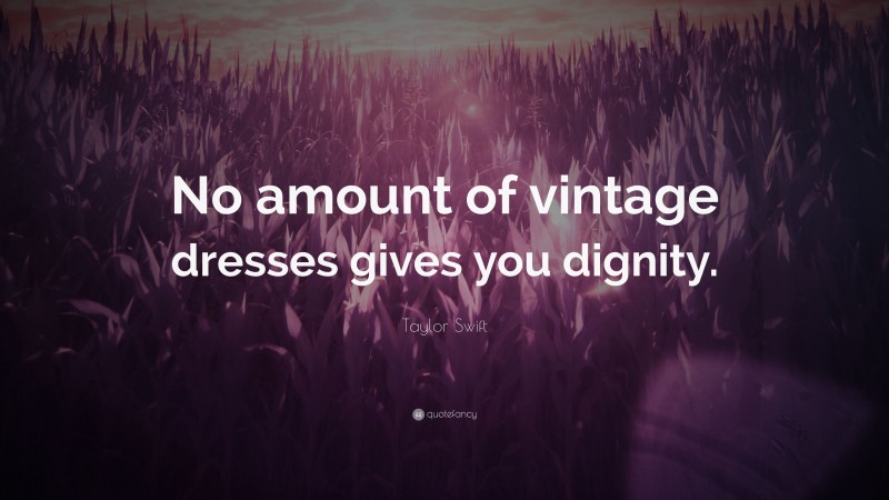 Taylor Swift Quote: “No amount of vintage dresses gives you dignity.”