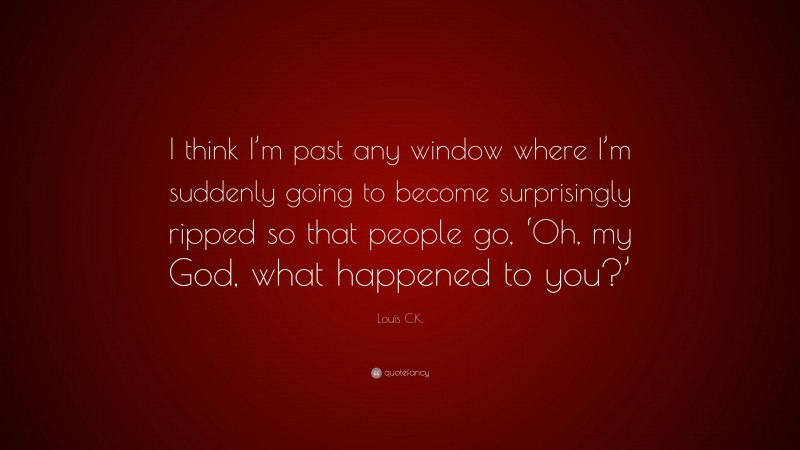 Louis C.K. Quote: “I think I’m past any window where I’m suddenly going to become surprisingly ripped so that people go, ‘Oh, my God, what happened to you?’”