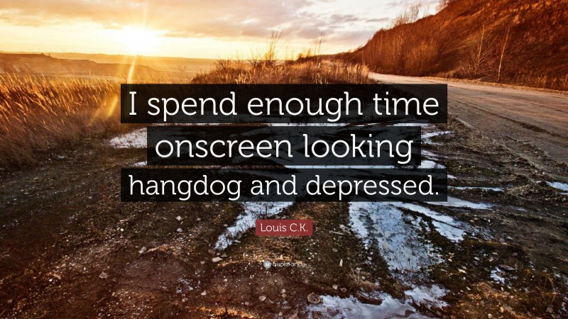 Louis C.K. Quote: “I spend enough time onscreen looking hangdog and depressed.”