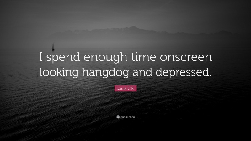 Louis C.K. Quote: “I spend enough time onscreen looking hangdog and depressed.”