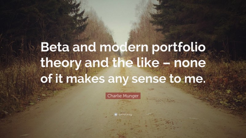 Charlie Munger Quote: “Beta and modern portfolio theory and the like – none of it makes any sense to me.”