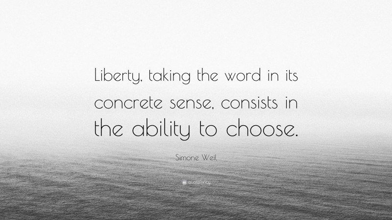 Simone Weil Quote: “Liberty, taking the word in its concrete sense, consists in the ability to choose.”