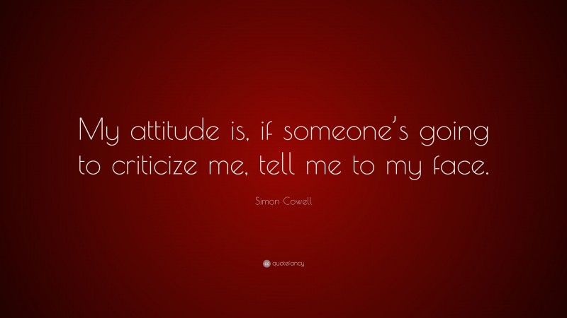 Simon Cowell Quote: “My attitude is, if someone’s going to criticize me, tell me to my face.”