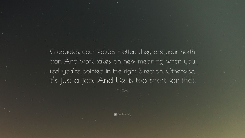 Tim Cook Quote: “Graduates, your values matter. They are your north star. And work takes on new meaning when you feel you’re pointed in the right direction. Otherwise, it’s just a job. And life is too short for that.”