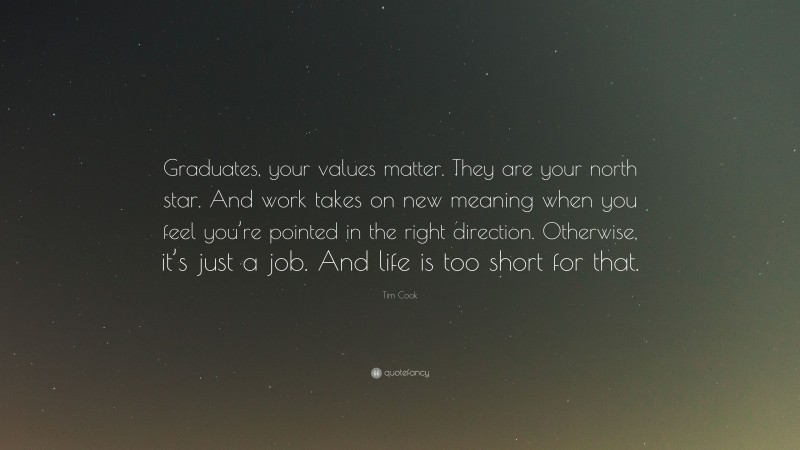Tim Cook Quote: “Graduates, your values matter. They are your north star. And work takes on new meaning when you feel you’re pointed in the right direction. Otherwise, it’s just a job. And life is too short for that.”