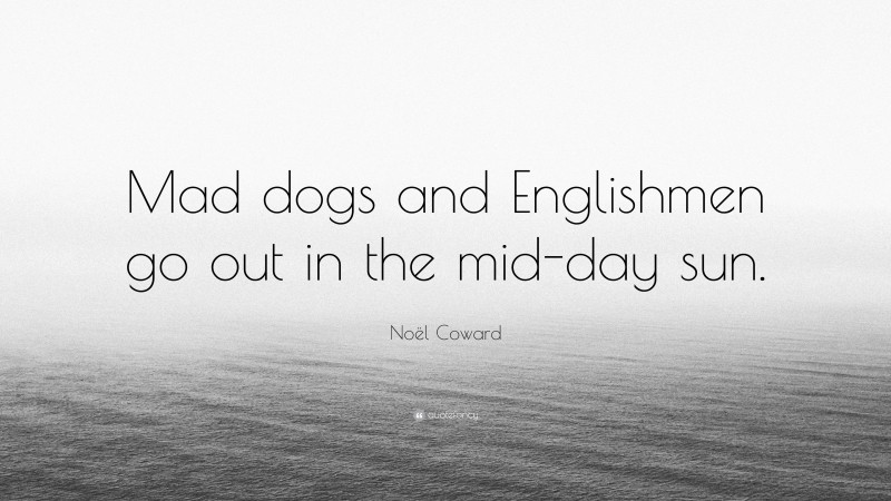 Noël Coward Quote: “Mad dogs and Englishmen go out in the mid-day sun.”