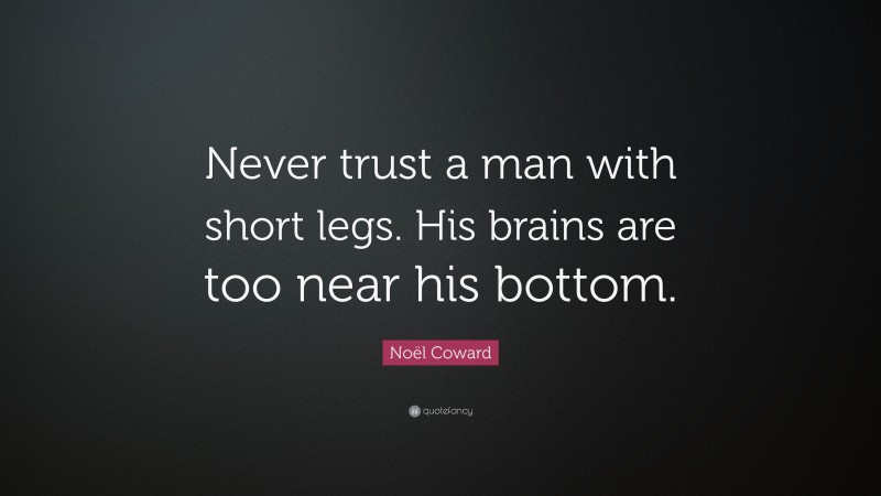 Noël Coward Quote: “Never trust a man with short legs. His brains are too near his bottom.”