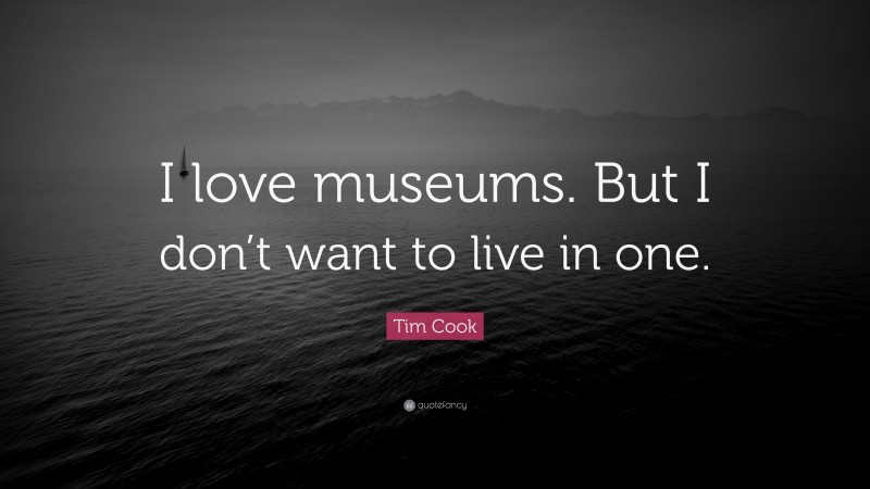 Tim Cook Quote: “I love museums. But I don’t want to live in one.”