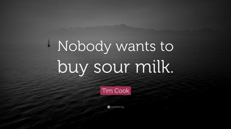 Tim Cook Quote: “Nobody wants to buy sour milk.”