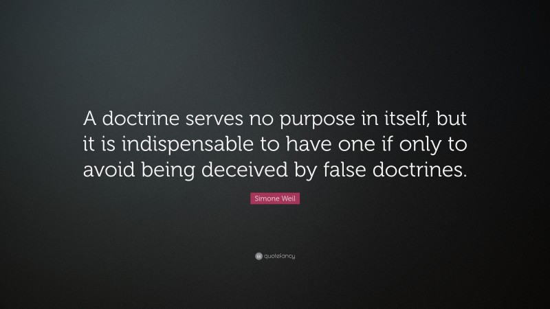Simone Weil Quote: “A doctrine serves no purpose in itself, but it is indispensable to have one if only to avoid being deceived by false doctrines.”