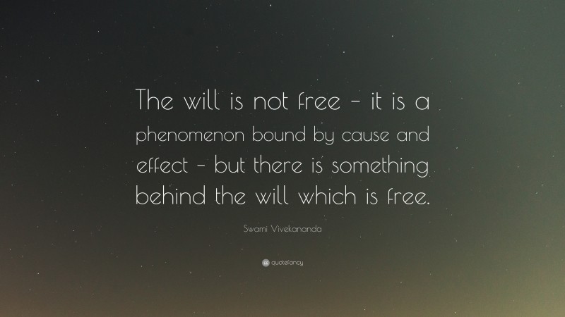 Swami Vivekananda Quote: “The will is not free – it is a phenomenon bound by cause and effect – but there is something behind the will which is free.”